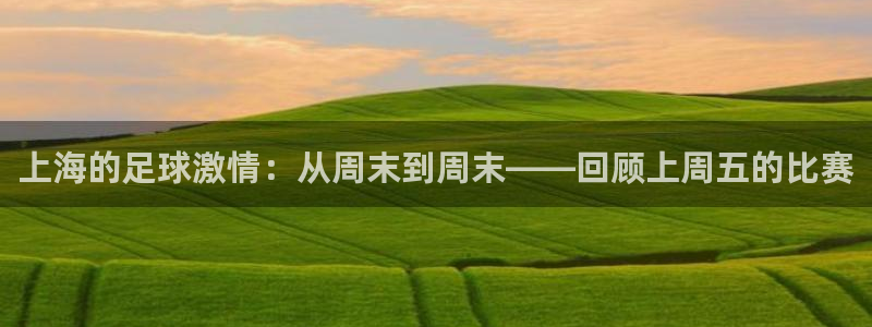  上海的足球激情：从周末到周末——回顾上周五的比赛