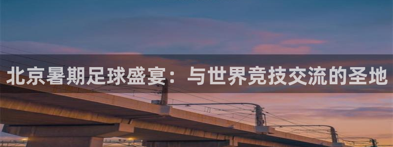 北京暑期足球盛宴：与世界竞技交流的圣地