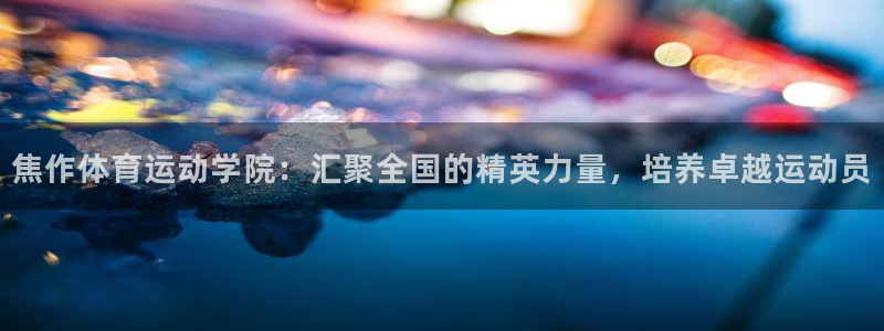 米兰体育在线：焦作体育运动学院：汇聚全国的精英力量，培养卓越运动员