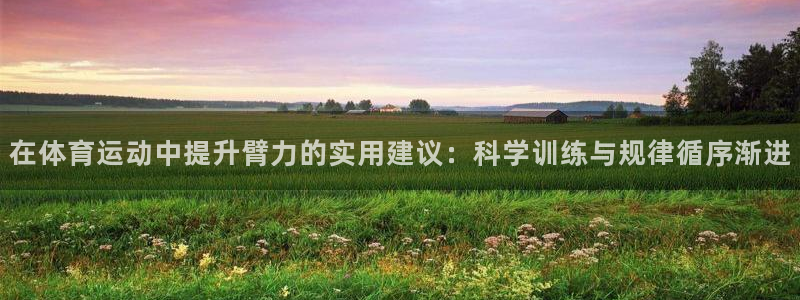 米兰体育网页版登录：在体育运动中提升臂力的实用建议：科学训练与规律循序渐进