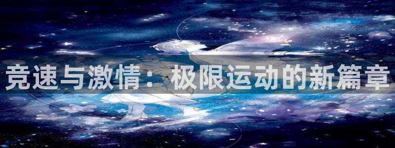 米兰体育官方下载入口：竞速与激情：极限运动的新篇章