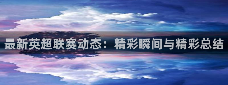 最新英超联赛动态：精彩瞬间与精彩总结