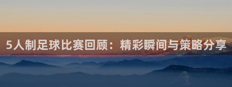 5人制足球比赛回顾：精彩瞬间与策略分