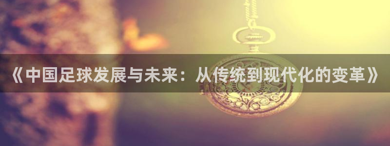  《中国足球发展与未来：从传统到现代化的变革》